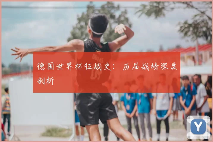德国世界杯征战史：历届战绩深度剖析