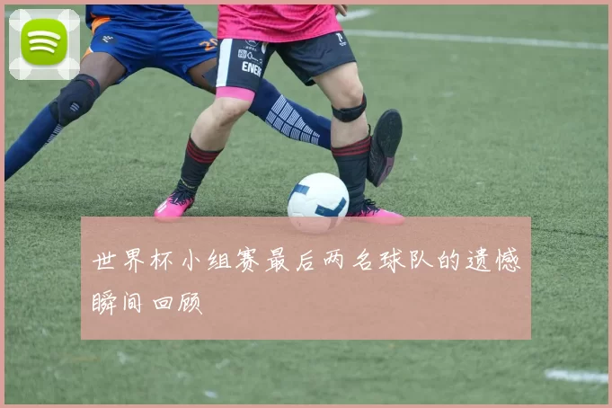 世界杯小组赛最后两名球队的遗憾瞬间回顾