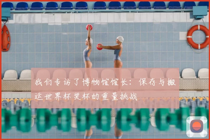 我们专访了博物馆馆长：保存与搬运世界杯奖杯的重量挑战