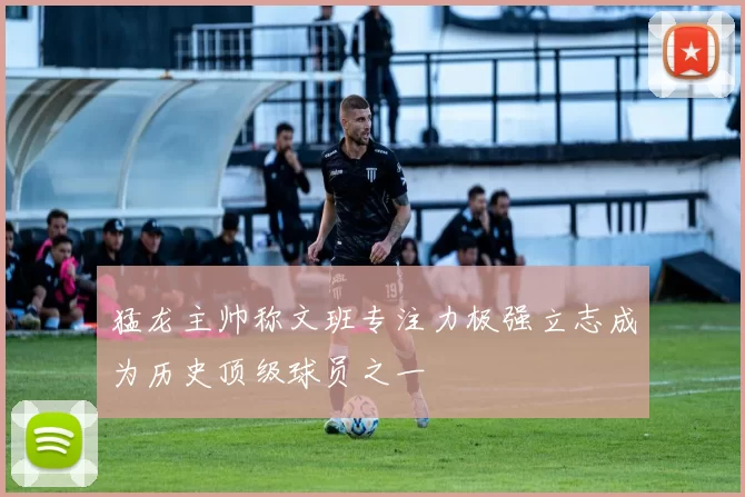 猛龙主帅称文班专注力极强立志成为历史顶级球员之一