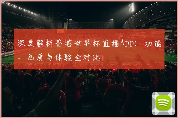 深度解析香港世界杯直播App:功能、画质与体验全对比