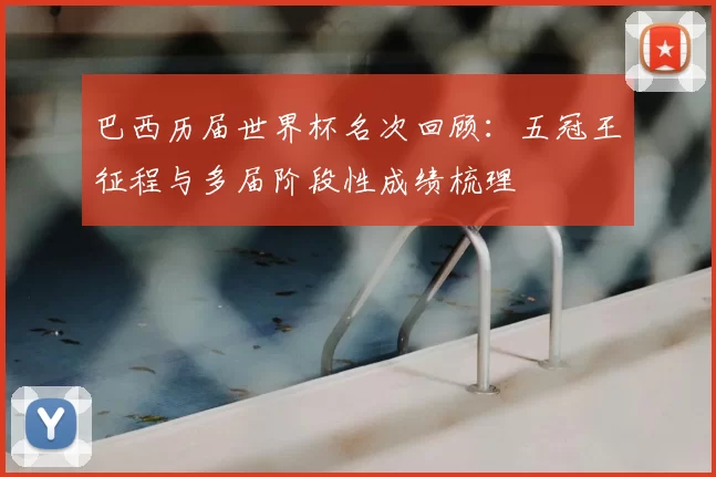 巴西历届世界杯名次回顾:五冠王征程与多届阶段性成绩梳理