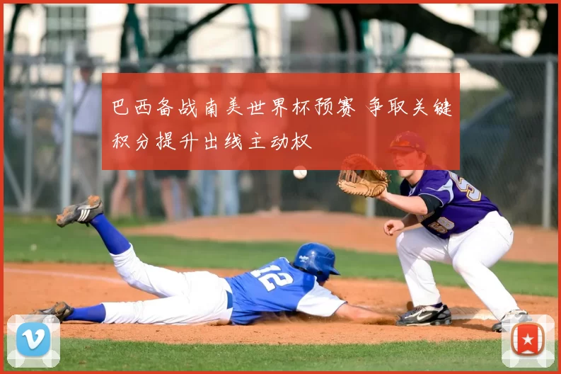 巴西备战南美世界杯预赛 争取关键积分提升出线主动权