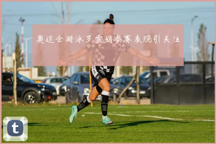 奥运会游泳罗雪娟参赛表现引关注