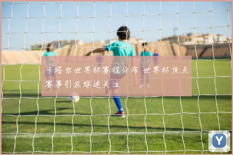 卡塔尔世界杯赛程公布 世界杯焦点赛事引发球迷关注