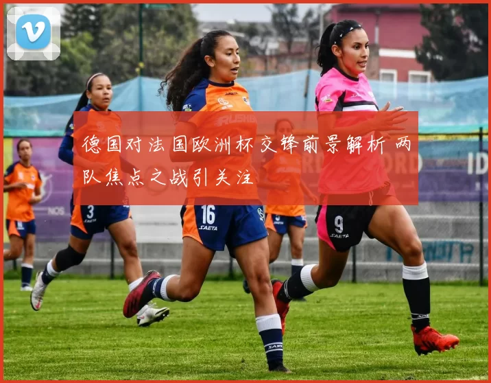 德国对法国欧洲杯交锋前景解析 两队焦点之战引关注