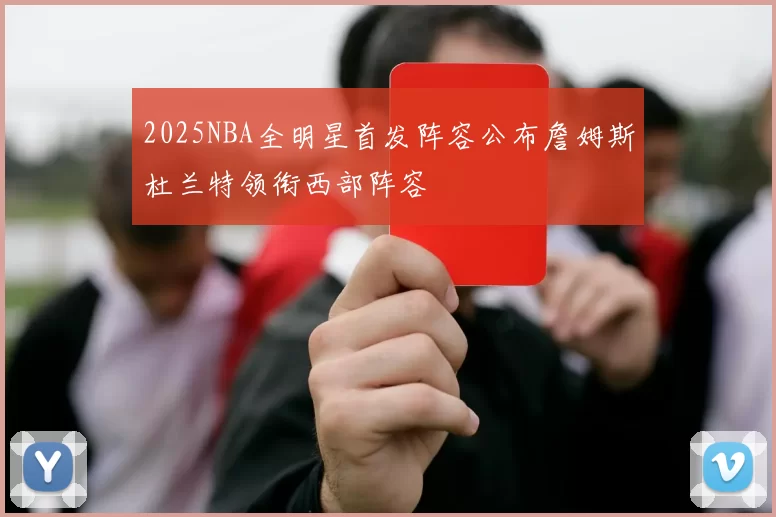 2025NBA全明星首发阵容公布詹姆斯杜兰特领衔西部阵容