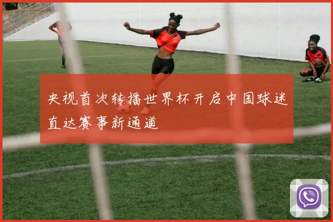 央视首次转播世界杯开启中国球迷直达赛事新通道