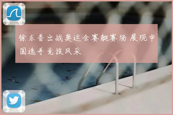 徐东香出战奥运会赛艇赛场 展现中国选手竞技风采