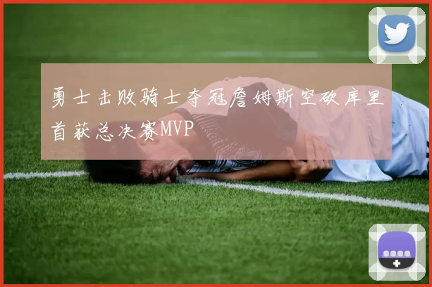 勇士击败骑士夺冠詹姆斯空砍库里首获总决赛MVP