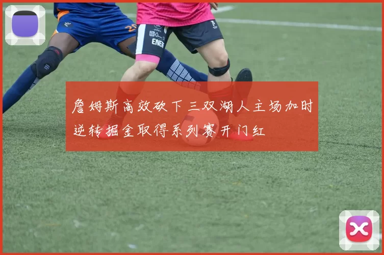 詹姆斯高效砍下三双湖人主场加时逆转掘金取得系列赛开门红