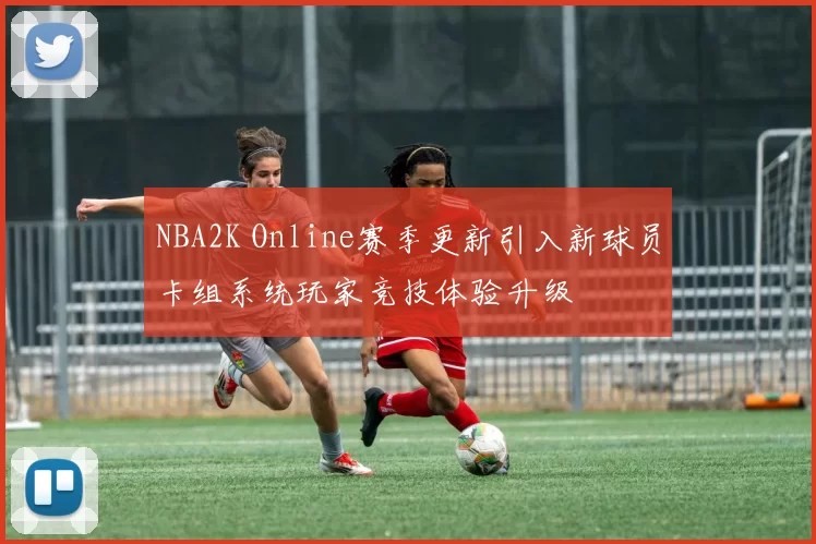 NBA2K Online赛季更新引入新球员卡组系统玩家竞技体验升级