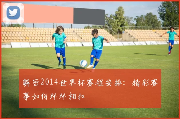 解密2014世界杯赛程安排:精彩赛事如何环环相扣