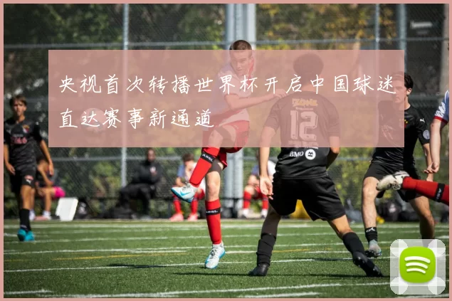 央视首次转播世界杯开启中国球迷直达赛事新通道