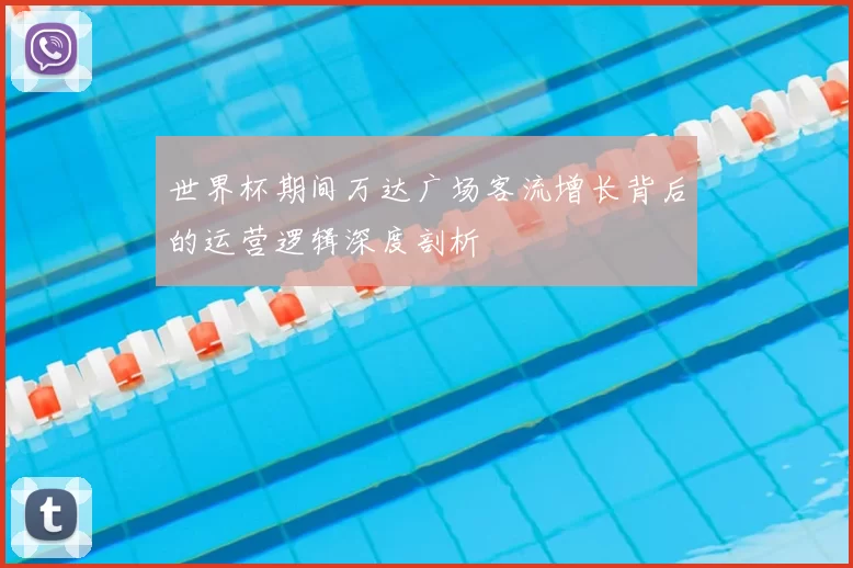 世界杯期间万达广场客流增长背后的运营逻辑深度剖析