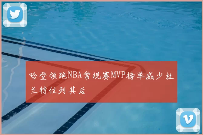 哈登领跑NBA常规赛MVP榜单威少杜兰特位列其后