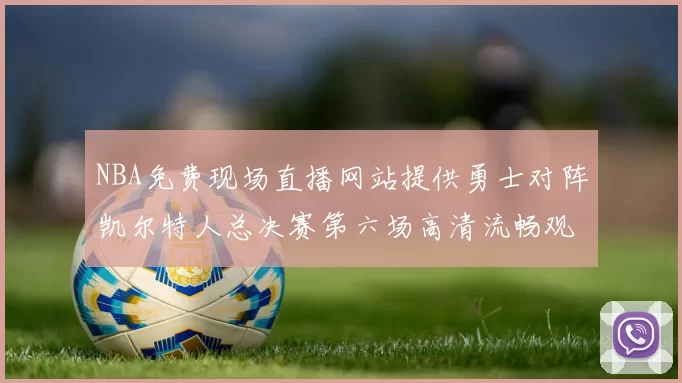 NBA免费现场直播网站提供勇士对阵凯尔特人总决赛第六场高清流畅观看渠道