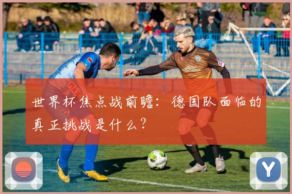 世界杯焦点战前瞻:德国队面临的真正挑战是什么?