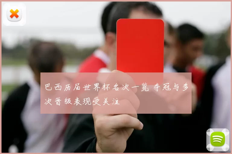 巴西历届世界杯名次一览 夺冠与多次晋级表现受关注