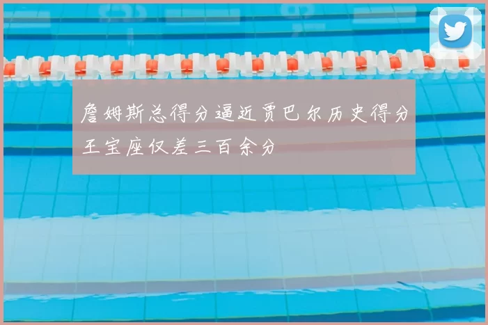 詹姆斯总得分逼近贾巴尔历史得分王宝座仅差三百余分