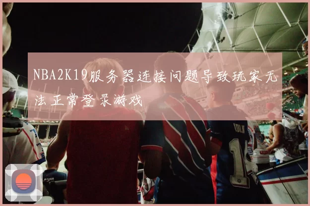 NBA2K19服务器连接问题导致玩家无法正常登录游戏