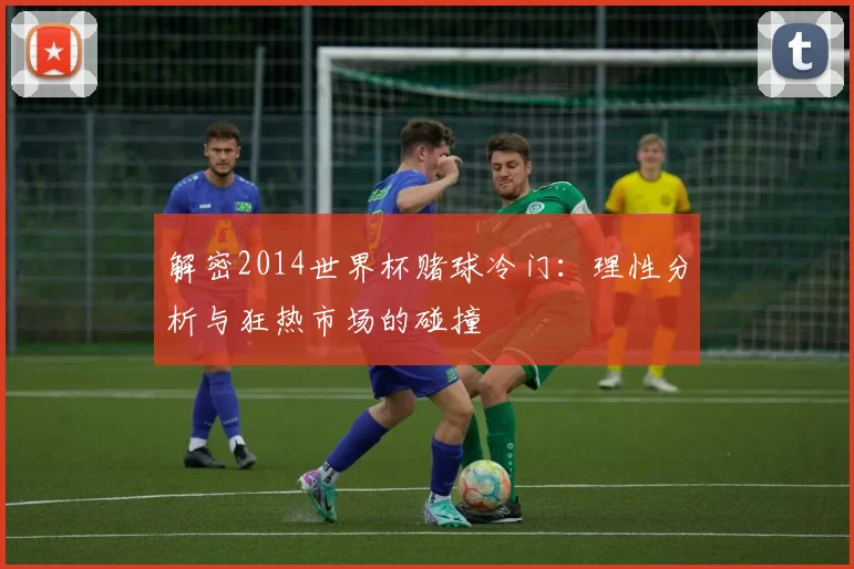 解密2014世界杯赌球冷门:理性分析与狂热市场的碰撞