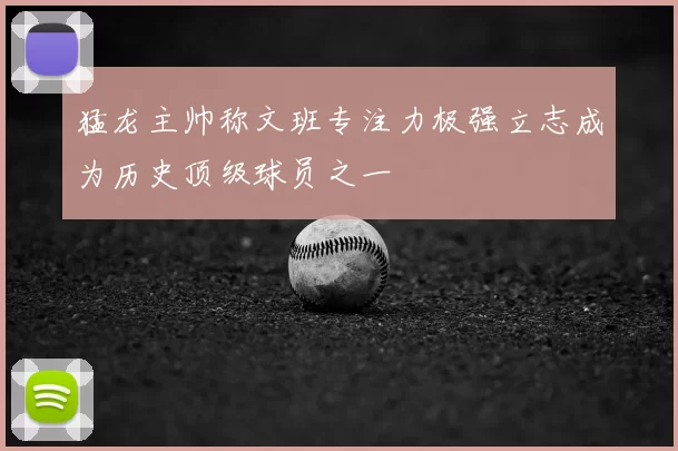 猛龙主帅称文班专注力极强立志成为历史顶级球员之一