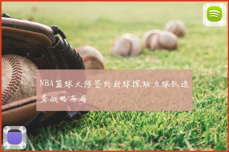 NBA篮球大师签约新球探助力球队选秀战略布局