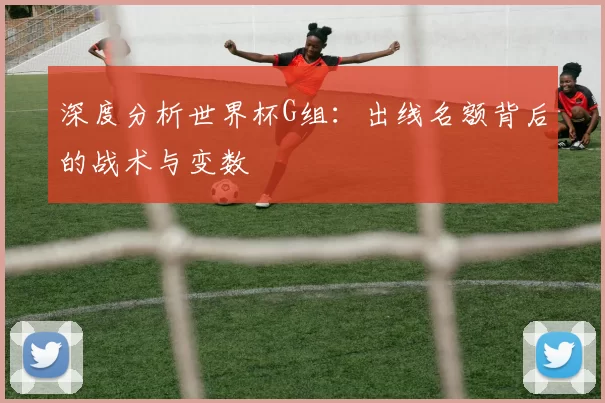 深度分析世界杯G组:出线名额背后的战术与变数
