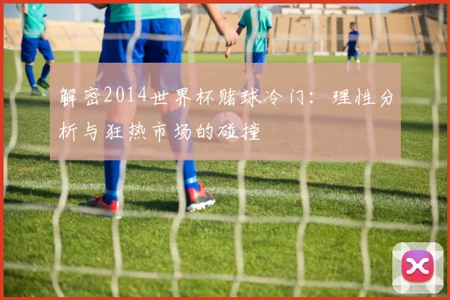 解密2014世界杯赌球冷门：理性分析与狂热市场的碰撞