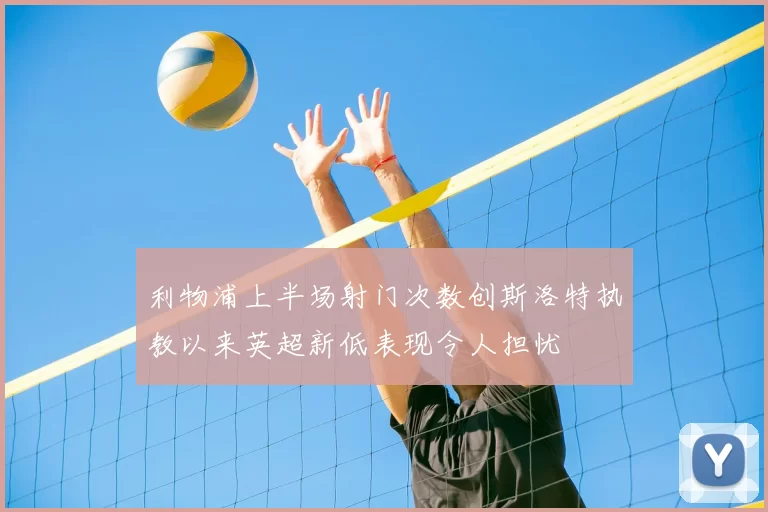 利物浦上半场射门次数创斯洛特执教以来英超新低表现令人担忧