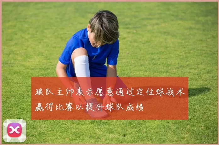 狼队主帅表示愿意通过定位球战术赢得比赛以提升球队成绩
