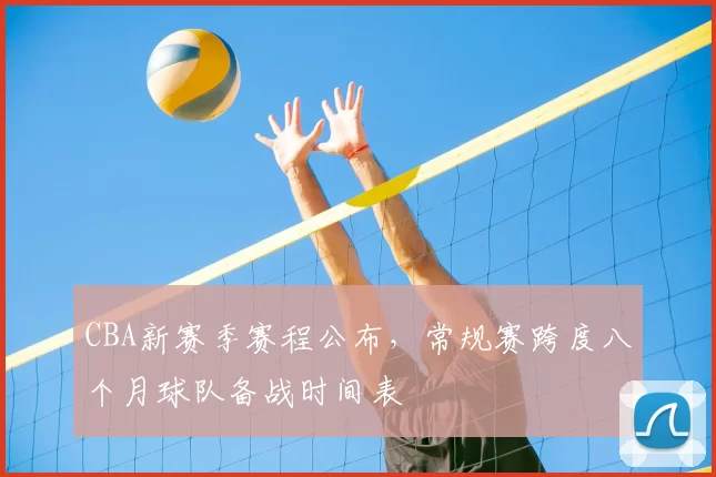 CBA新赛季赛程公布,常规赛跨度八个月球队备战时间表