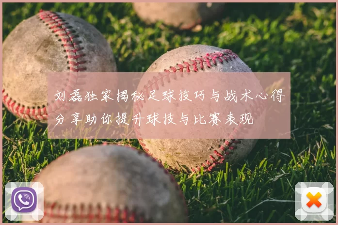 刘磊独家揭秘足球技巧与战术心得分享助你提升球技与比赛表现