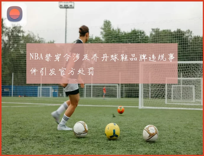 NBA禁穿令涉及乔丹球鞋品牌违规事件引发官方处罚