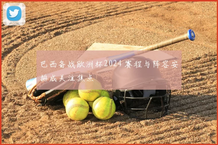 巴西备战欧洲杯2024 赛程与阵容安排成关注焦点