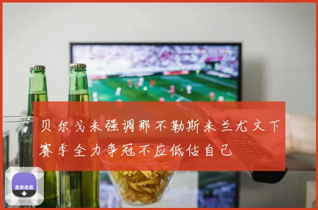 贝尔戈米强调那不勒斯米兰尤文下赛季全力争冠不应低估自己