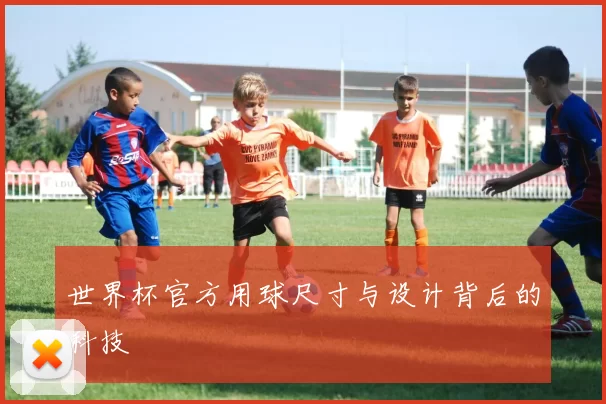 世界杯官方用球尺寸与设计背后的科技