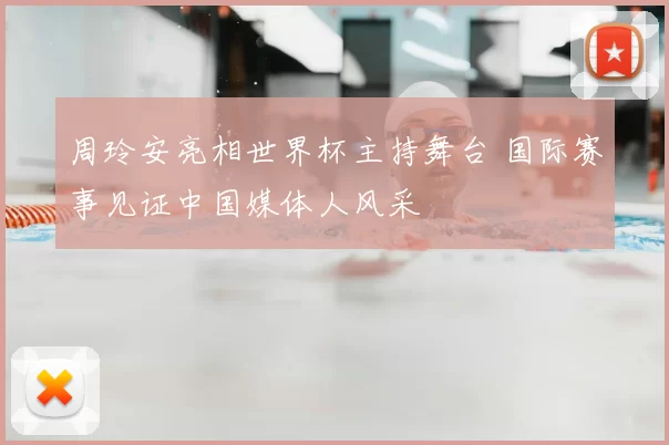 周玲安亮相世界杯主持舞台 国际赛事见证中国媒体人风采