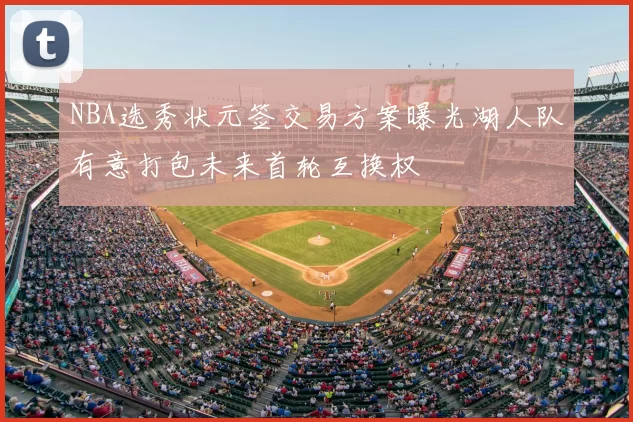 NBA选秀状元签交易方案曝光湖人队有意打包未来首轮互换权