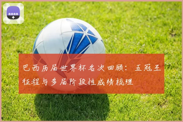 巴西历届世界杯名次回顾:五冠王征程与多届阶段性成绩梳理