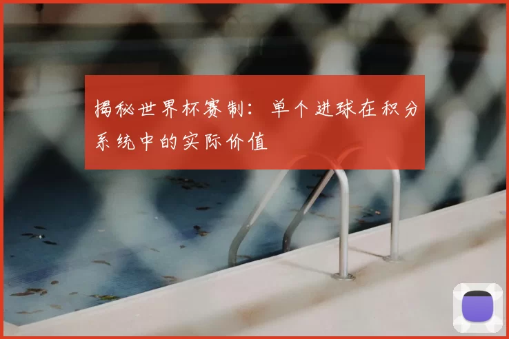 揭秘世界杯赛制:单个进球在积分系统中的实际价值