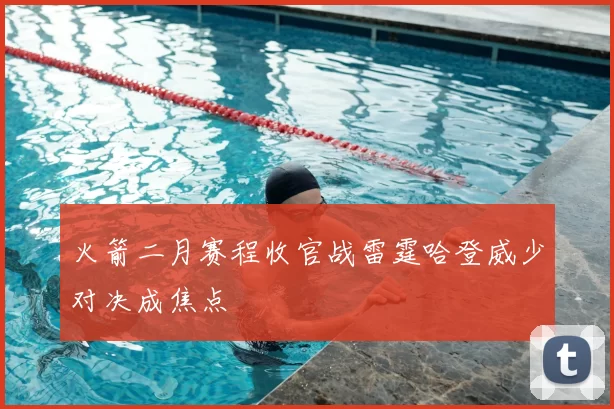 火箭二月赛程收官战雷霆哈登威少对决成焦点