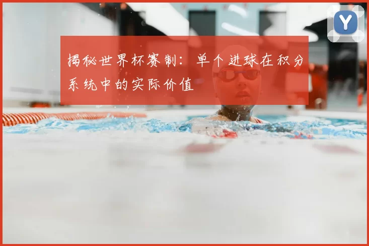 揭秘世界杯赛制:单个进球在积分系统中的实际价值