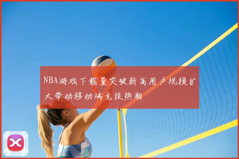 NBA游戏下载量突破新高用户规模扩大带动移动端竞技热潮