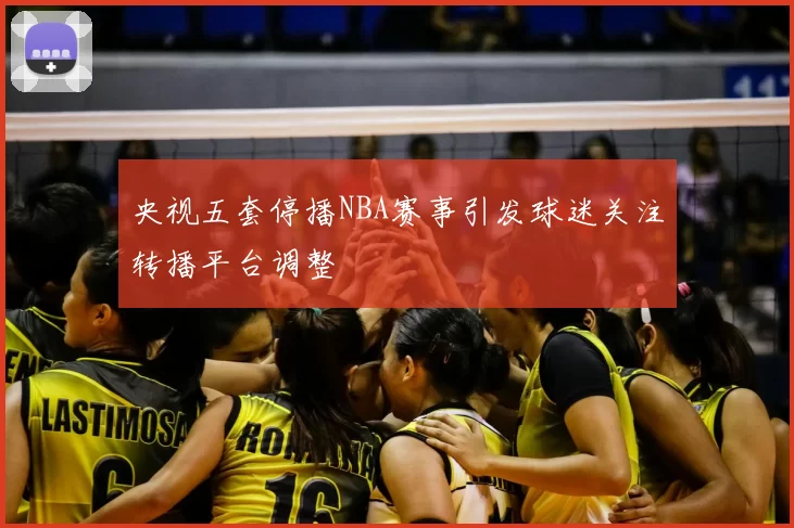 央视五套停播NBA赛事引发球迷关注转播平台调整