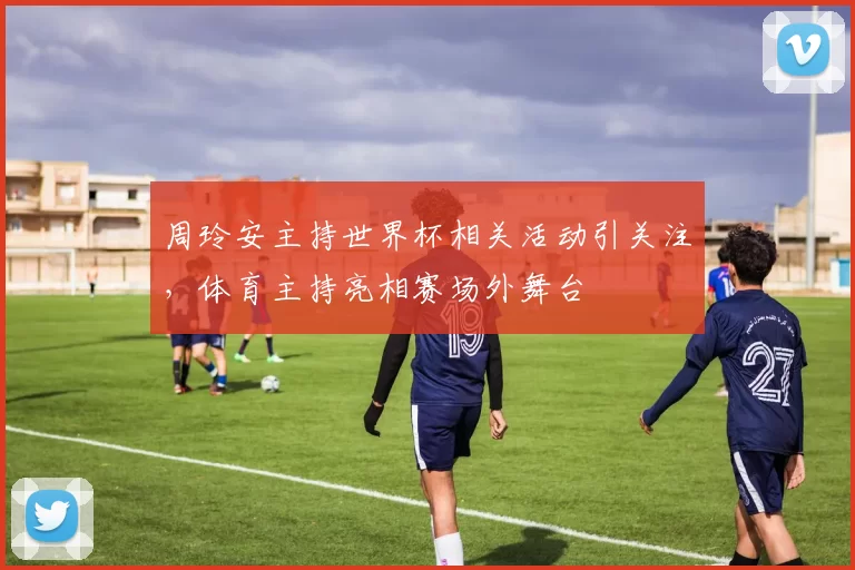 周玲安主持世界杯相关活动引关注,体育主持亮相赛场外舞台