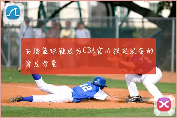 安踏篮球鞋成为CBA官方指定装备的背后考量