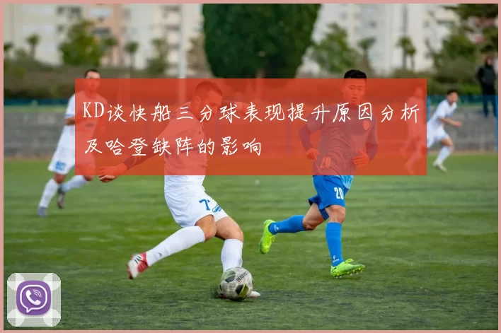 KD谈快船三分球表现提升原因分析及哈登缺阵的影响