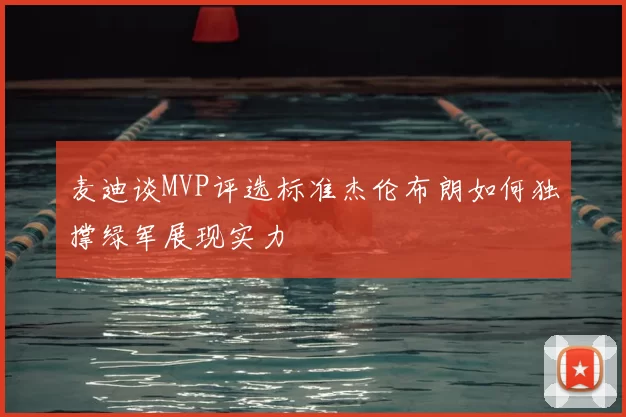 麦迪谈MVP评选标准杰伦布朗如何独撑绿军展现实力